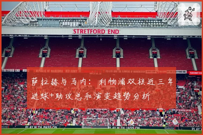 萨拉赫与马内:利物浦双核近三年进球+助攻总和演变趋势分析