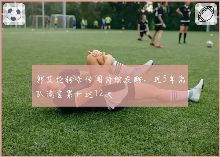 郭艾伦转会传闻持续发酵,近5年离队流言累计达12次