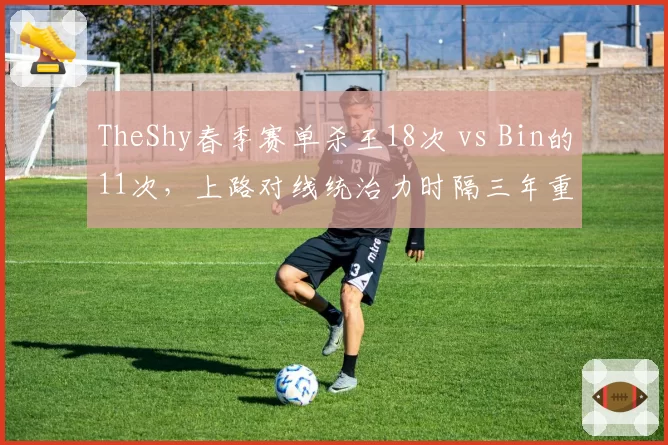 TheShy春季赛单杀王18次 vs Bin的11次，上路对线统治力时隔三年重现