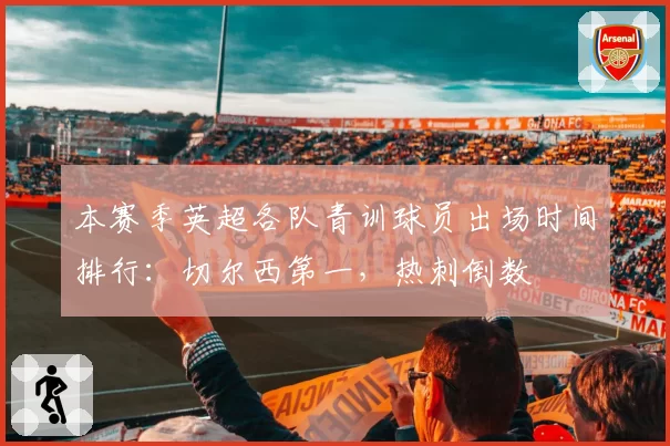 本赛季英超各队青训球员出场时间排行:切尔西第一,热刺倒数
