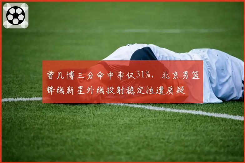 曾凡博三分命中率仅31%,北京男篮锋线新星外线投射稳定性遭质疑