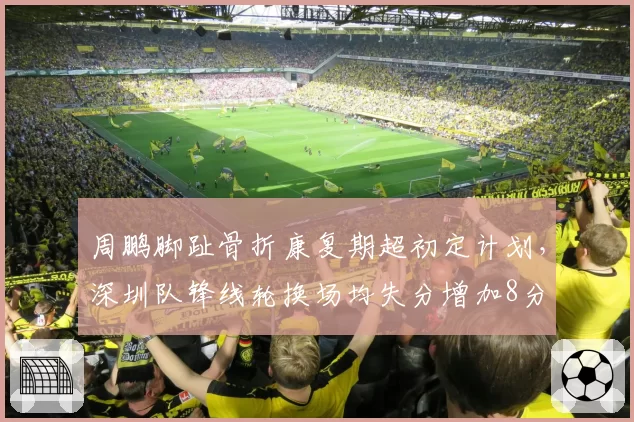 周鹏脚趾骨折康复期超初定计划，深圳队锋线轮换场均失分增加8分