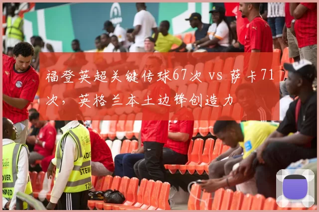福登英超关键传球67次 vs 萨卡71次,英格兰本土边锋创造力