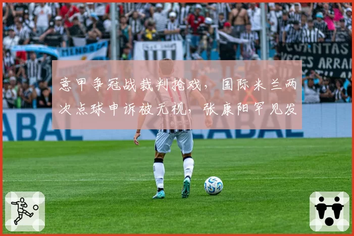 意甲争冠战裁判抢戏,国际米兰两次点球申诉被无视,张康阳罕见发声