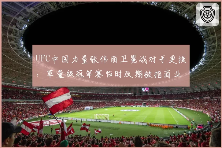 UFC中国力量张伟丽卫冕战对手更换，草量级冠军赛临时改期被指商业操作过度