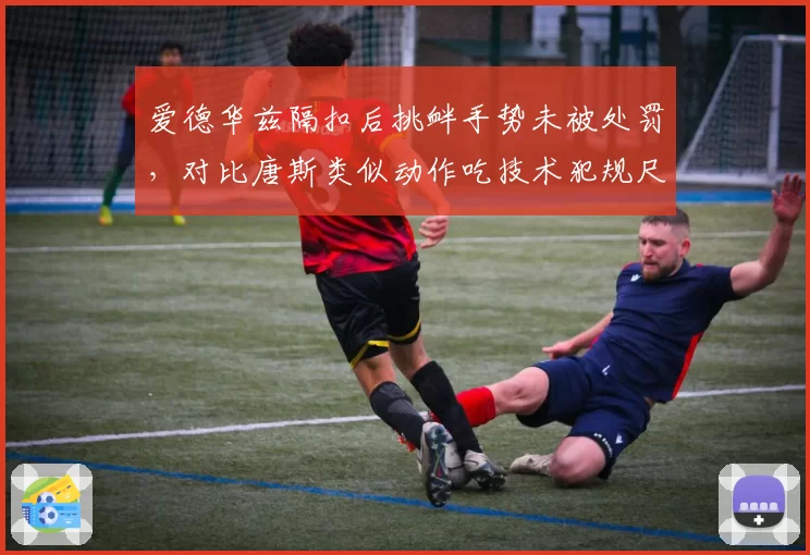 爱德华兹隔扣后挑衅手势未被处罚，对比唐斯类似动作吃技术犯规尺度不一