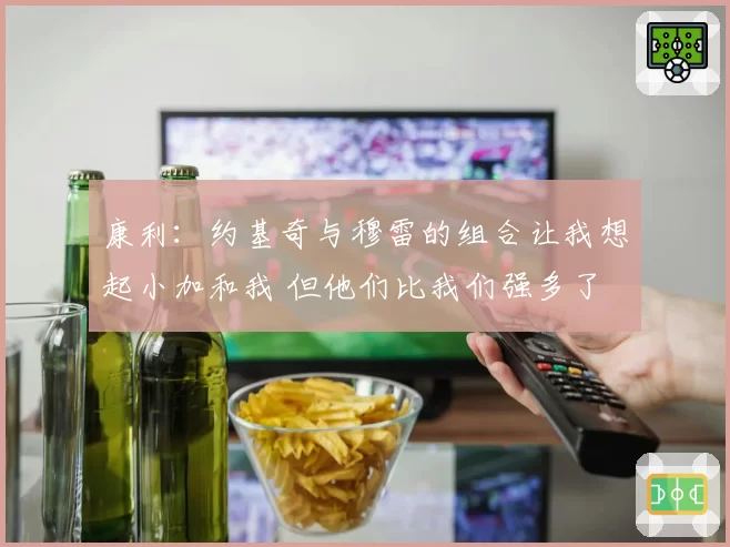康利：约基奇与穆雷的组合让我想起小加和我 但他们比我们强多了