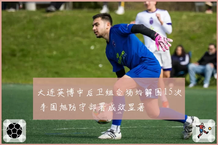 大连英博中后卫组合场均解围15次 李国旭防守部署成效显著