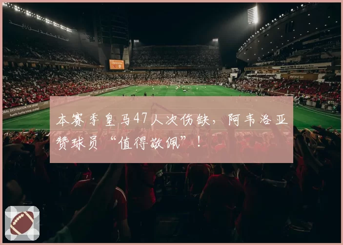 本赛季皇马47人次伤缺,阿韦洛亚赞球员“值得敬佩”!