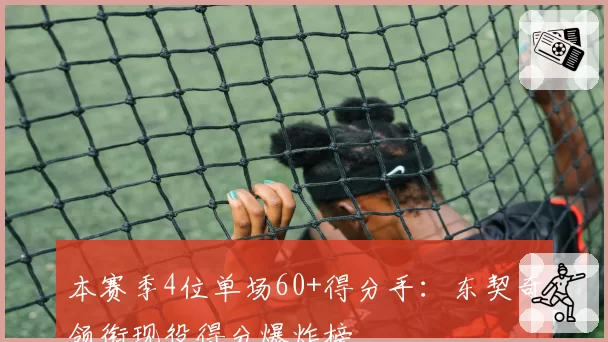 本赛季4位单场60+得分手：东契奇领衔现役得分爆炸榜