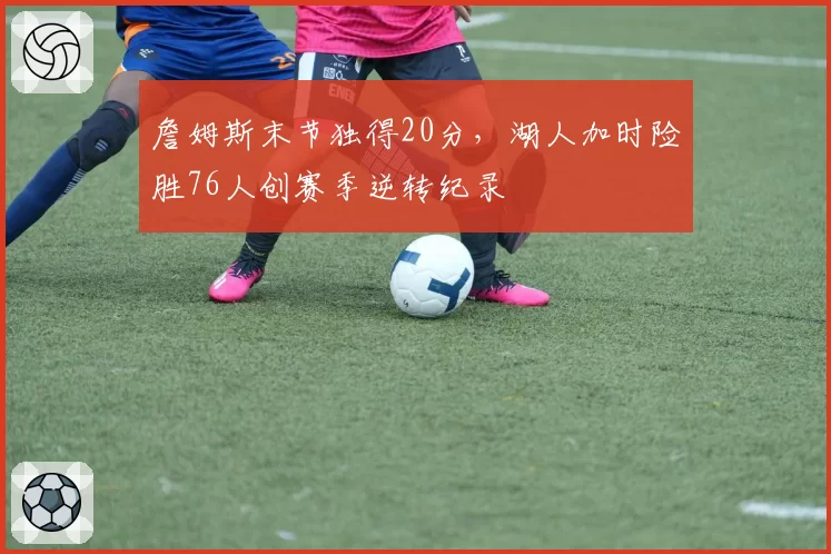詹姆斯末节独得20分，湖人加时险胜76人创赛季逆转纪录