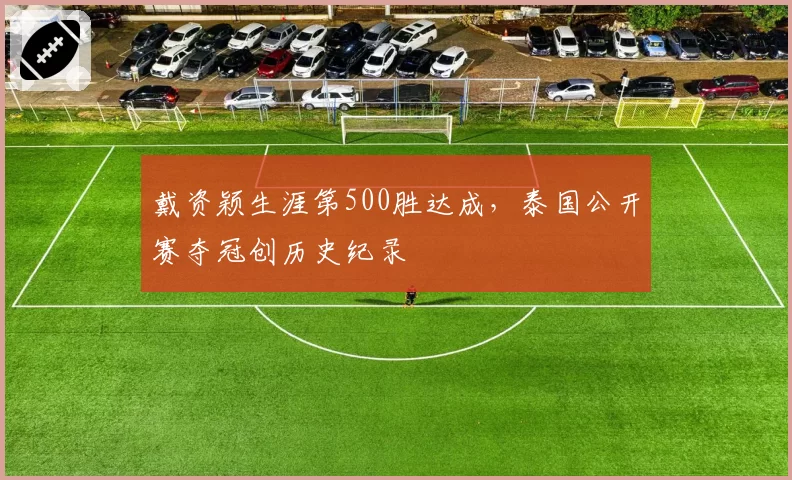戴资颖生涯第500胜达成，泰国公开赛夺冠创历史纪录
