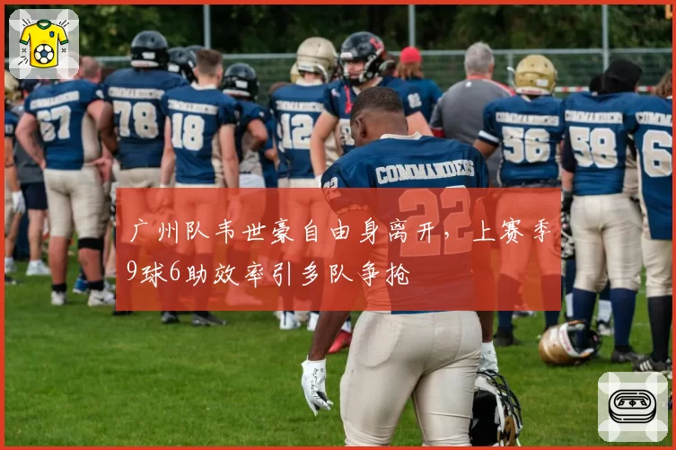 广州队韦世豪自由身离开，上赛季9球6助效率引多队争抢