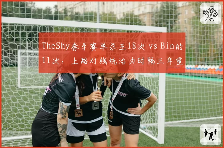 TheShy春季赛单杀王18次 vs Bin的11次，上路对线统治力时隔三年重现