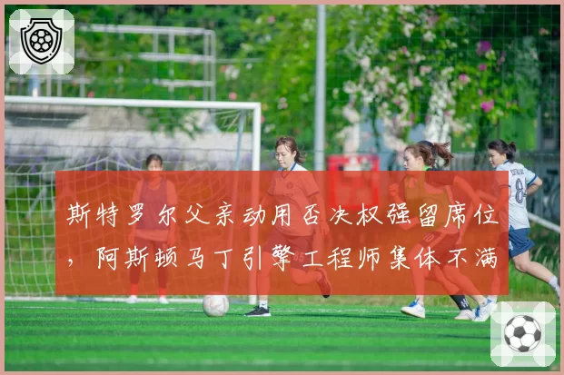 斯特罗尔父亲动用否决权强留席位,阿斯顿马丁引擎工程师集体不满
