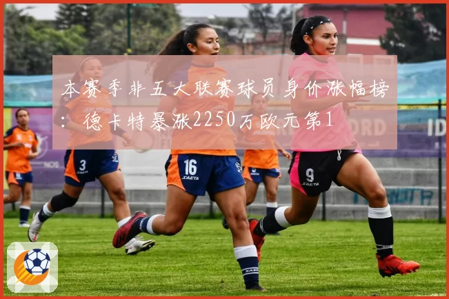 本赛季非五大联赛球员身价涨幅榜:德卡特暴涨2250万欧元第1