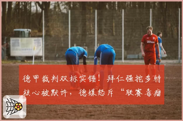 德甲裁判双标实锤！拜仁强挖多特核心被默许，德媒怒斥“联赛毒瘤”