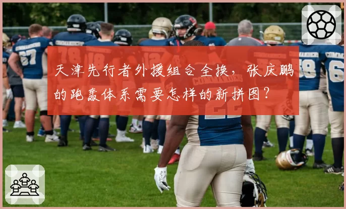 天津先行者外援组合全换,张庆鹏的跑轰体系需要怎样的新拼图?