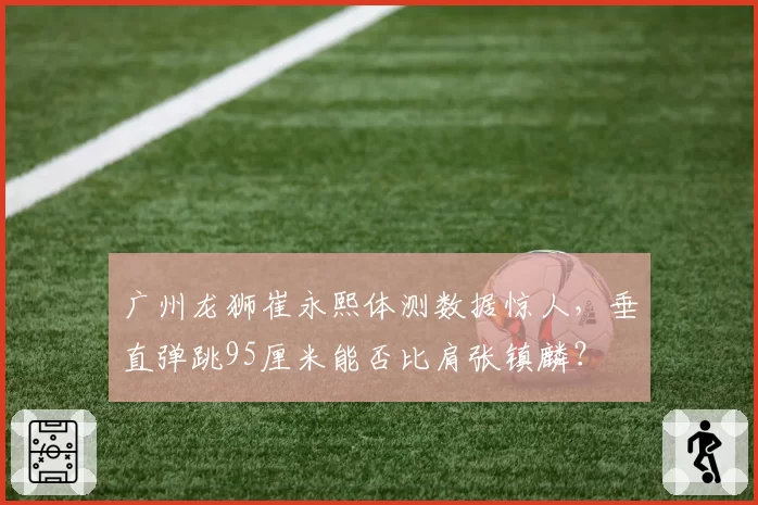 广州龙狮崔永熙体测数据惊人,垂直弹跳95厘米能否比肩张镇麟?