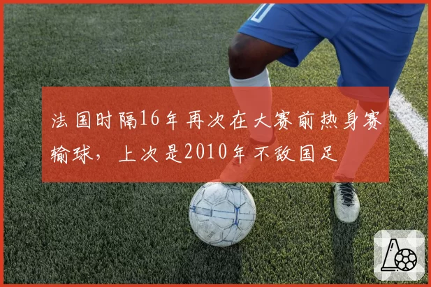 法国时隔16年再次在大赛前热身赛输球，上次是2010年不敌国足
