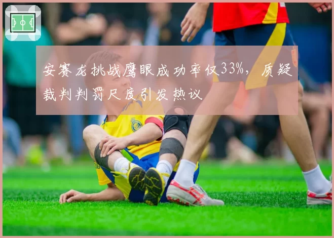 安赛龙挑战鹰眼成功率仅33%，质疑裁判判罚尺度引发热议