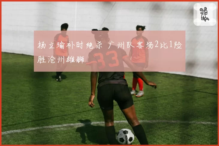 杨立瑜补时绝杀 广州队客场2比1险胜沧州雄狮