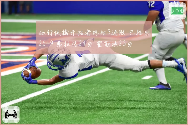 独行侠擒开拓者终结5连败 巴格利26+9 弗拉格24分 霍勒迪23分