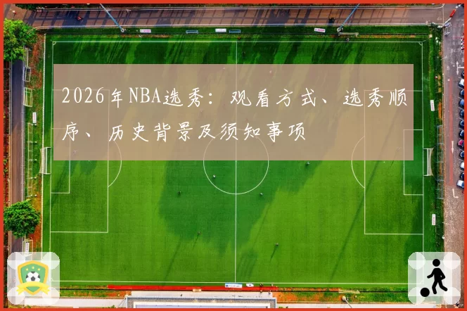 2026年NBA选秀：观看方式、选秀顺序、历史背景及须知事项