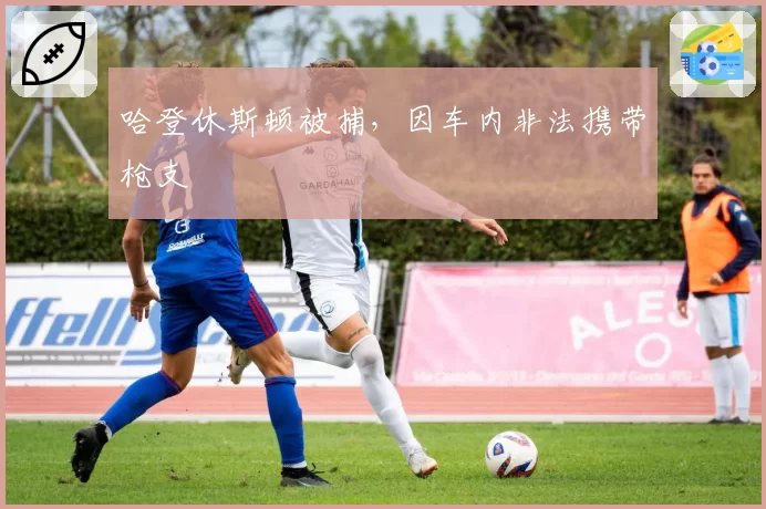 哈登休斯顿被捕,因车内非法携带枪支