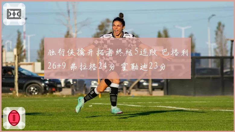 独行侠擒开拓者终结5连败 巴格利26+9 弗拉格24分 霍勒迪23分