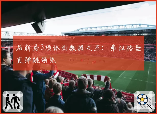 届新秀3项体测数据之王：弗拉格垂直弹跳领先