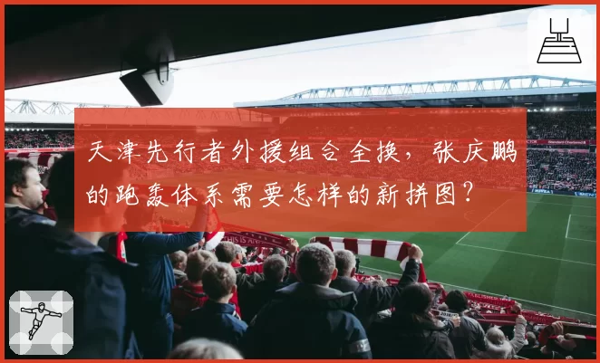 天津先行者外援组合全换,张庆鹏的跑轰体系需要怎样的新拼图?