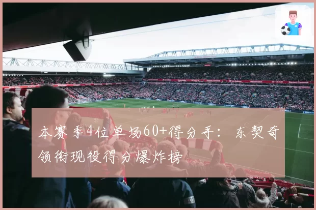 本赛季4位单场60+得分手：东契奇领衔现役得分爆炸榜