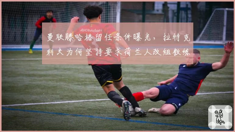 曼联滕哈格留任条件曝光，拉特克利夫为何坚持要求荷兰人改组教练组？