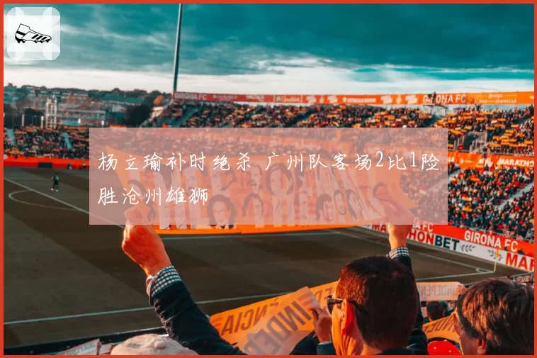 杨立瑜补时绝杀 广州队客场2比1险胜沧州雄狮