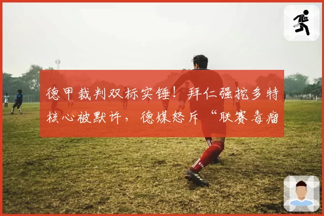 德甲裁判双标实锤！拜仁强挖多特核心被默许，德媒怒斥“联赛毒瘤”