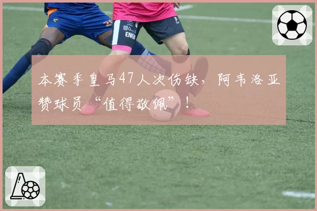 本赛季皇马47人次伤缺,阿韦洛亚赞球员“值得敬佩”!