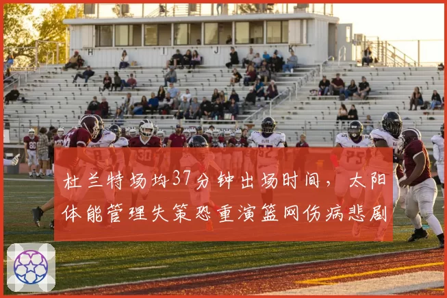 杜兰特场均37分钟出场时间，太阳体能管理失策恐重演篮网伤病悲剧？