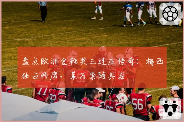 盘点欧洲金靴奖三连庄传奇:梅西独占两席,莱万紧随其后