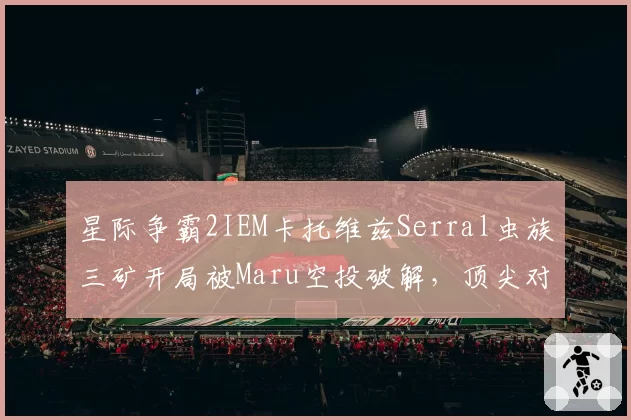 星际争霸2IEM卡托维兹Serral虫族三矿开局被Maru空投破解,顶尖对抗平衡性再引讨论