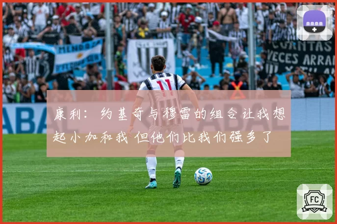 康利：约基奇与穆雷的组合让我想起小加和我 但他们比我们强多了