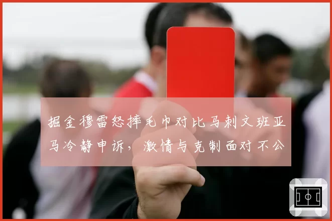 掘金穆雷怒摔毛巾对比马刺文班亚马冷静申诉，激情与克制面对不公两重天