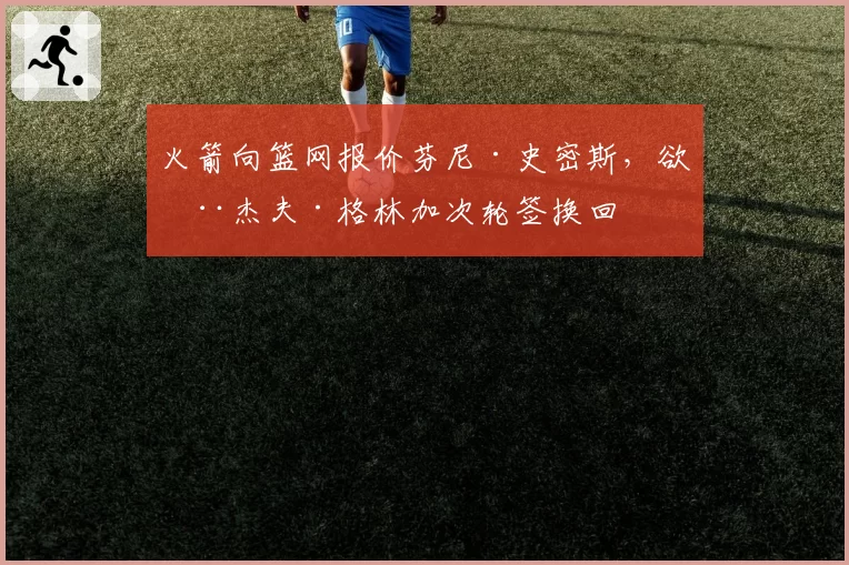 火箭向篮网报价芬尼·史密斯，欲用杰夫·格林加次轮签换回