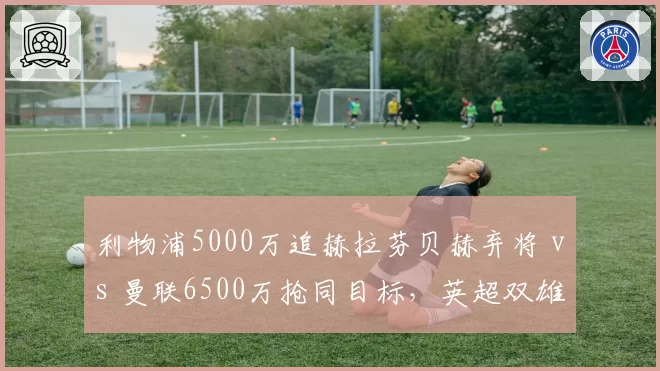 利物浦5000万追赫拉芬贝赫弃将 vs 曼联6500万抢同目标,英超双雄中场补强目标重合