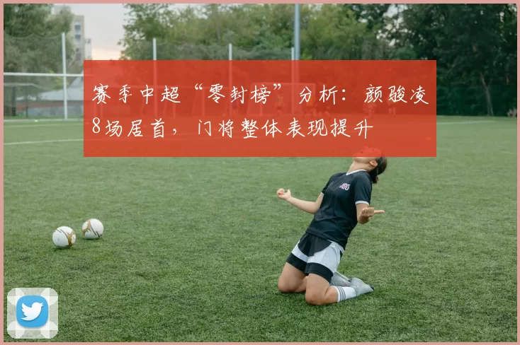 赛季中超“零封榜”分析：颜骏凌8场居首，门将整体表现提升