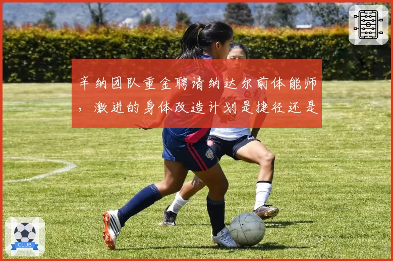 辛纳团队重金聘请纳达尔前体能师,激进的身体改造计划是捷径还是冒险?