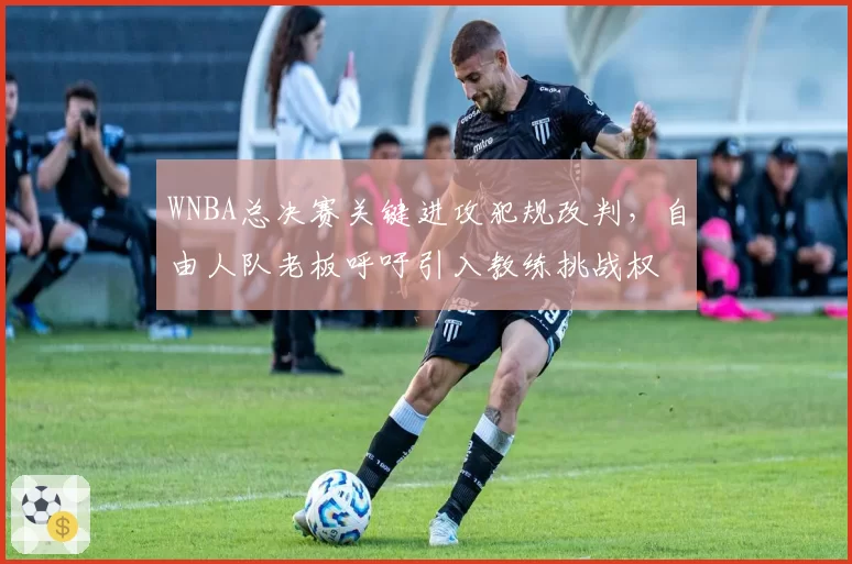 WNBA总决赛关键进攻犯规改判,自由人队老板呼吁引入教练挑战权