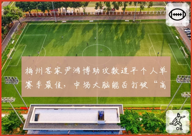 梅州客家尹鸿博助攻数追平个人单赛季最佳,中场大脑能否打破“高开低走”魔咒