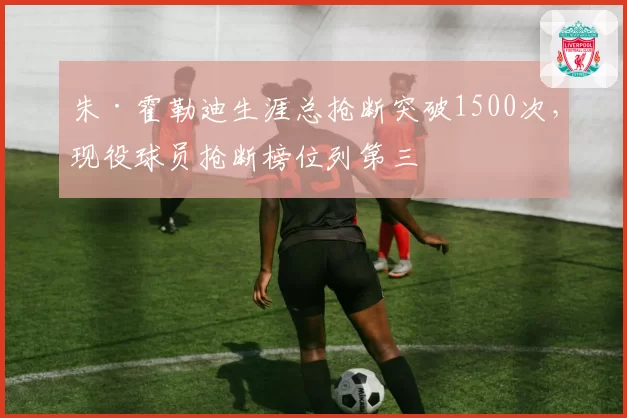 朱·霍勒迪生涯总抢断突破1500次,现役球员抢断榜位列第三