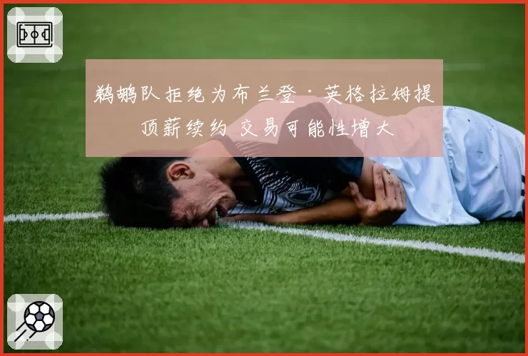 鹈鹕队拒绝为布兰登·英格拉姆提供顶薪续约 交易可能性增大